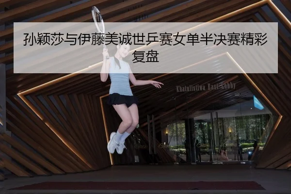 孙颖莎与伊藤美诚世乒赛女单半决赛精彩复盘